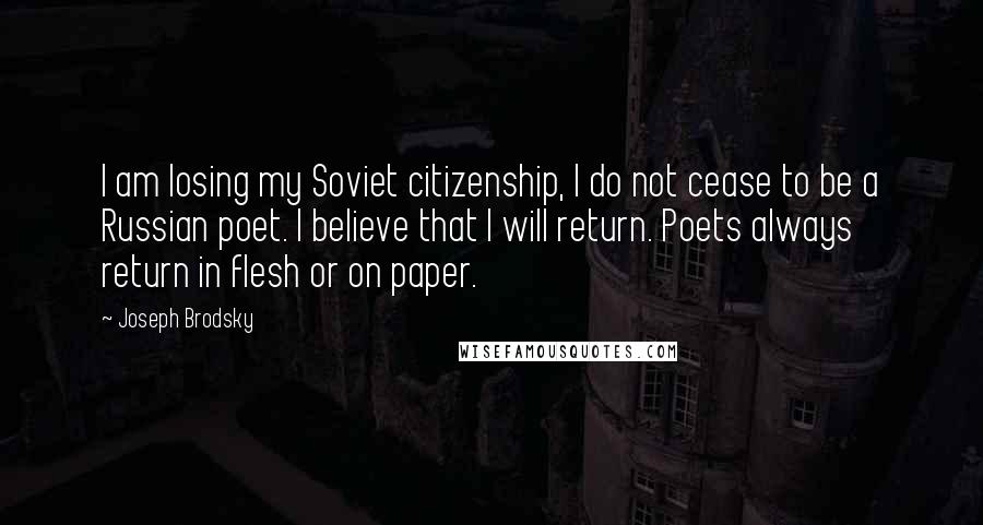 Joseph Brodsky Quotes: I am losing my Soviet citizenship, I do not cease to be a Russian poet. I believe that I will return. Poets always return in flesh or on paper.