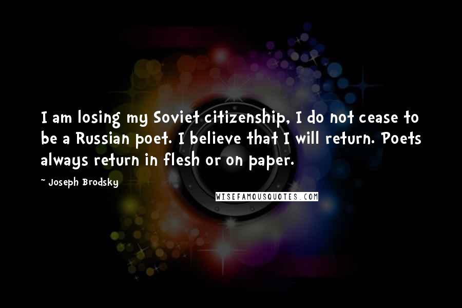 Joseph Brodsky Quotes: I am losing my Soviet citizenship, I do not cease to be a Russian poet. I believe that I will return. Poets always return in flesh or on paper.