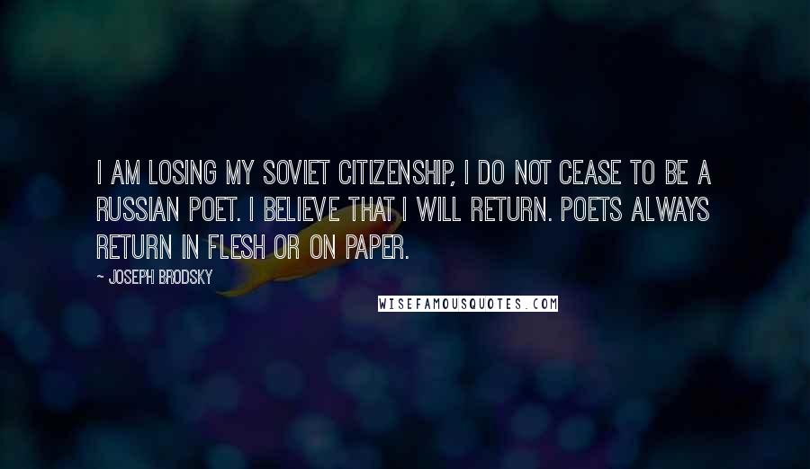 Joseph Brodsky Quotes: I am losing my Soviet citizenship, I do not cease to be a Russian poet. I believe that I will return. Poets always return in flesh or on paper.