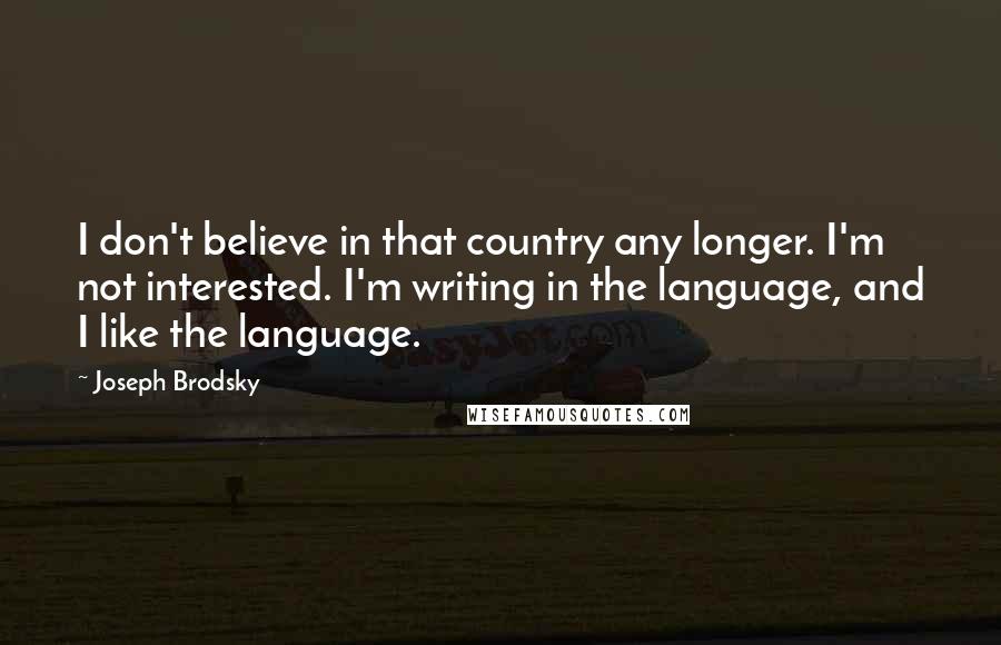 Joseph Brodsky Quotes: I don't believe in that country any longer. I'm not interested. I'm writing in the language, and I like the language.