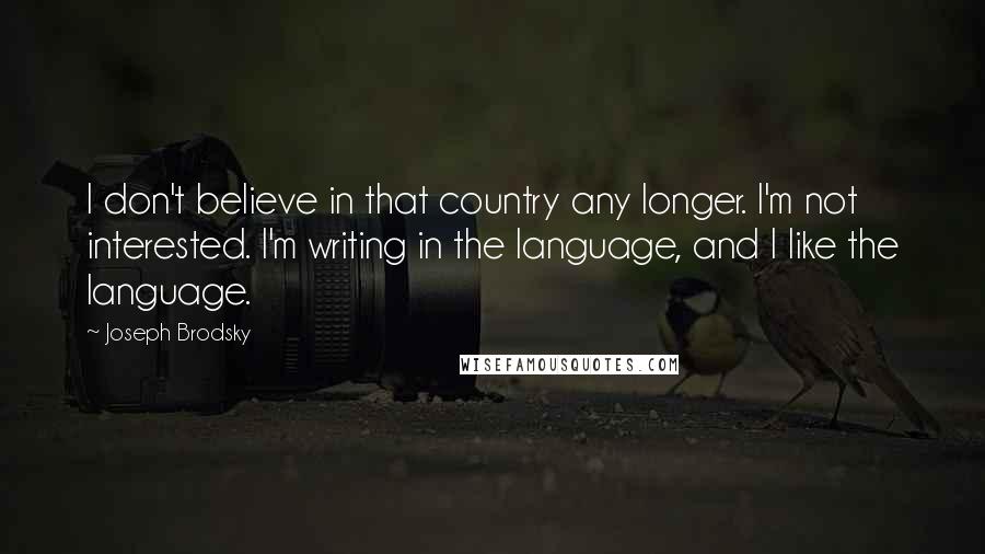 Joseph Brodsky Quotes: I don't believe in that country any longer. I'm not interested. I'm writing in the language, and I like the language.