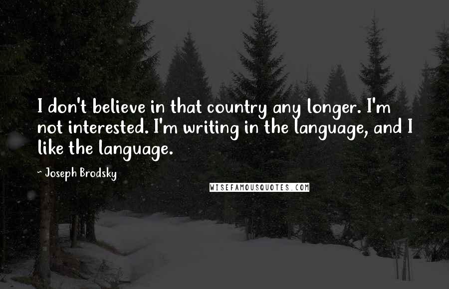 Joseph Brodsky Quotes: I don't believe in that country any longer. I'm not interested. I'm writing in the language, and I like the language.