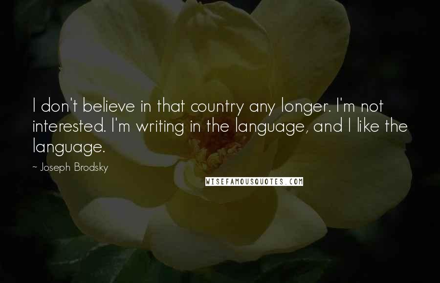 Joseph Brodsky Quotes: I don't believe in that country any longer. I'm not interested. I'm writing in the language, and I like the language.