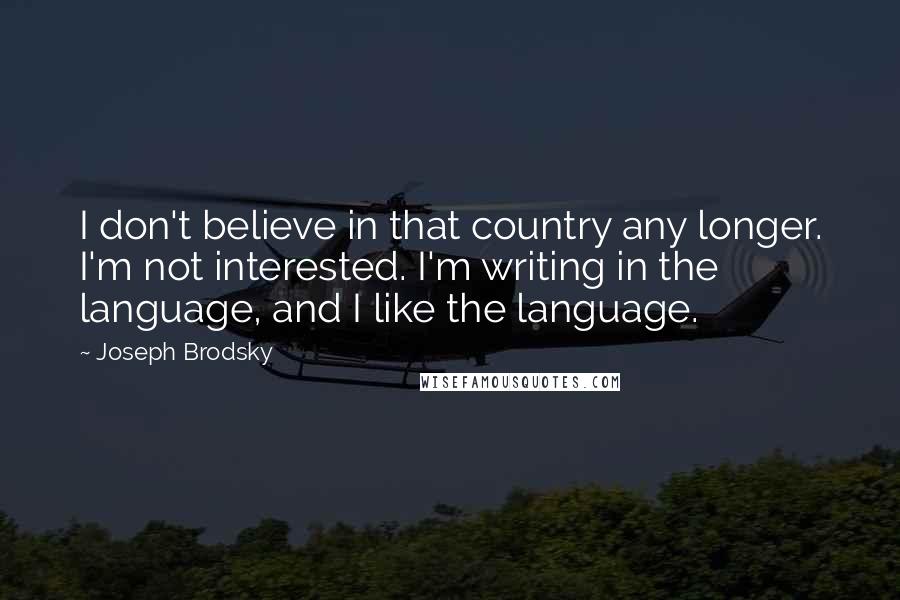 Joseph Brodsky Quotes: I don't believe in that country any longer. I'm not interested. I'm writing in the language, and I like the language.