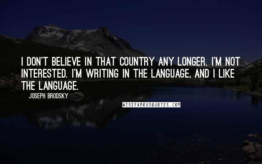 Joseph Brodsky Quotes: I don't believe in that country any longer. I'm not interested. I'm writing in the language, and I like the language.