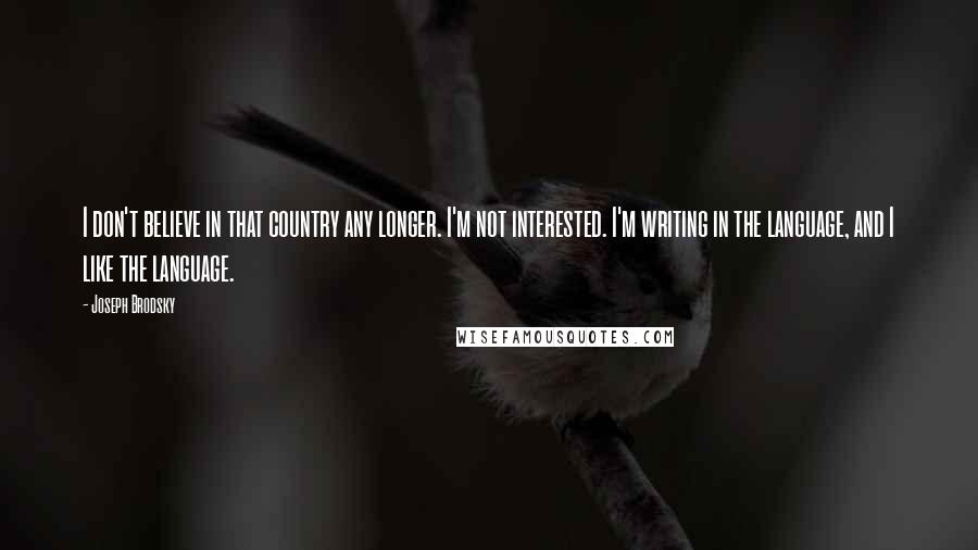 Joseph Brodsky Quotes: I don't believe in that country any longer. I'm not interested. I'm writing in the language, and I like the language.