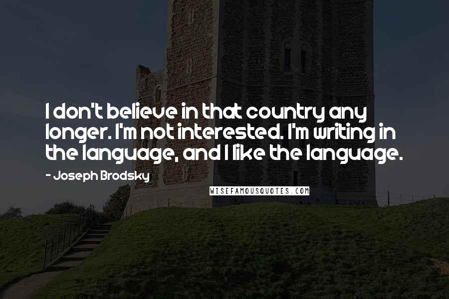 Joseph Brodsky Quotes: I don't believe in that country any longer. I'm not interested. I'm writing in the language, and I like the language.