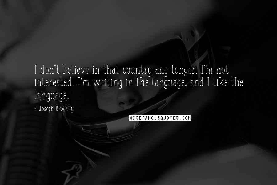 Joseph Brodsky Quotes: I don't believe in that country any longer. I'm not interested. I'm writing in the language, and I like the language.