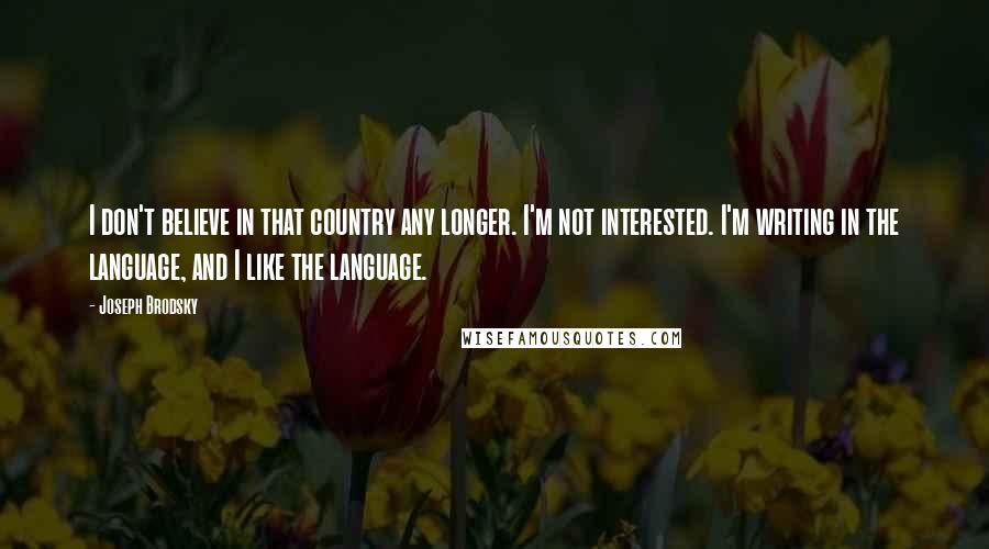 Joseph Brodsky Quotes: I don't believe in that country any longer. I'm not interested. I'm writing in the language, and I like the language.