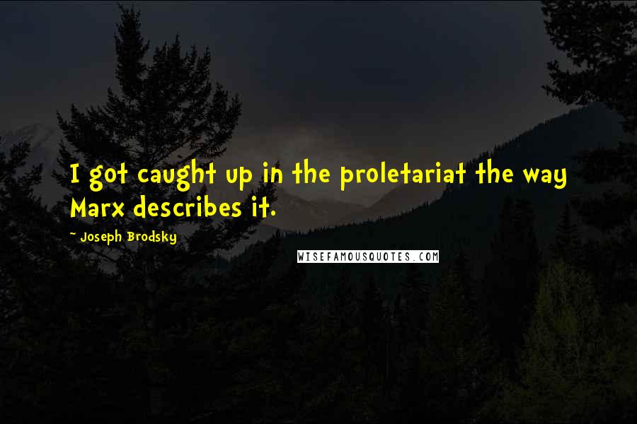 Joseph Brodsky Quotes: I got caught up in the proletariat the way Marx describes it.