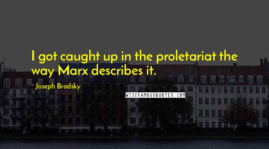 Joseph Brodsky Quotes: I got caught up in the proletariat the way Marx describes it.