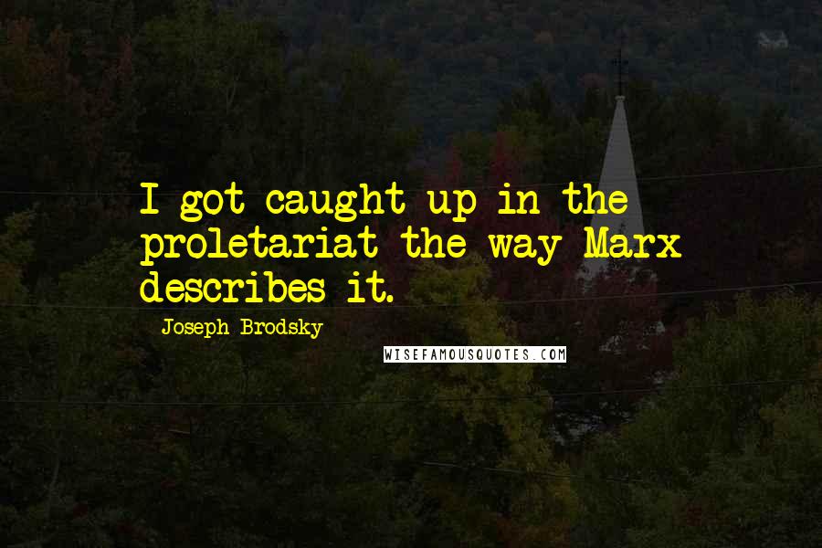 Joseph Brodsky Quotes: I got caught up in the proletariat the way Marx describes it.