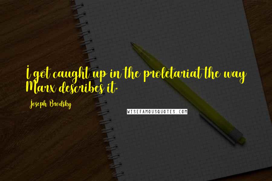 Joseph Brodsky Quotes: I got caught up in the proletariat the way Marx describes it.