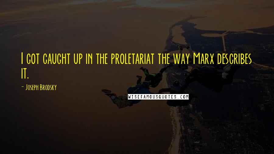 Joseph Brodsky Quotes: I got caught up in the proletariat the way Marx describes it.