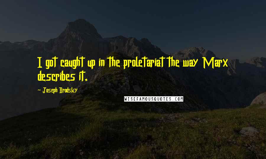 Joseph Brodsky Quotes: I got caught up in the proletariat the way Marx describes it.