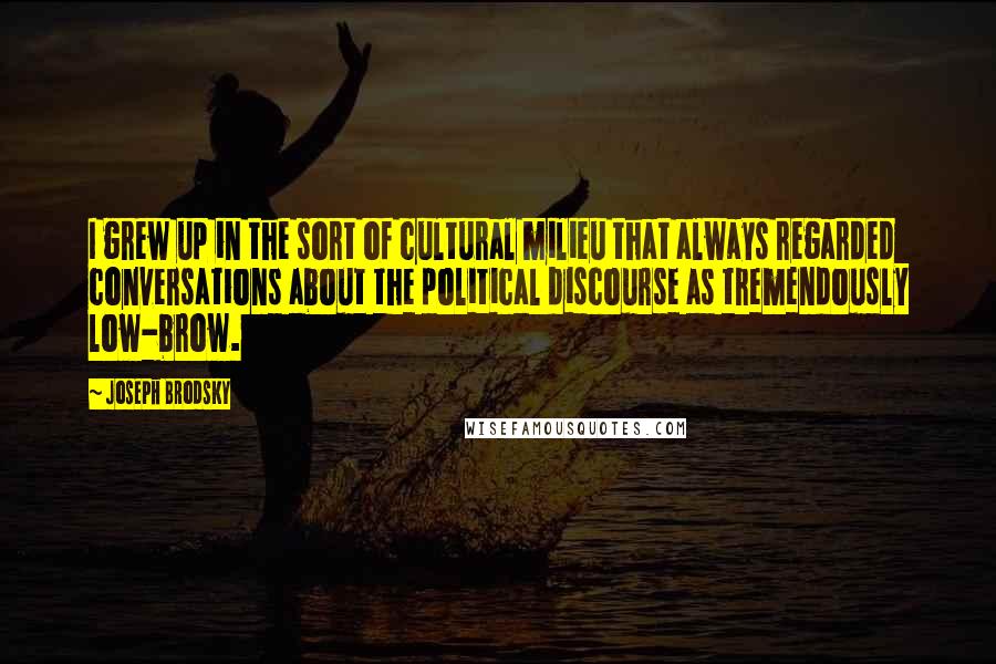 Joseph Brodsky Quotes: I grew up in the sort of cultural milieu that always regarded conversations about the political discourse as tremendously low-brow.