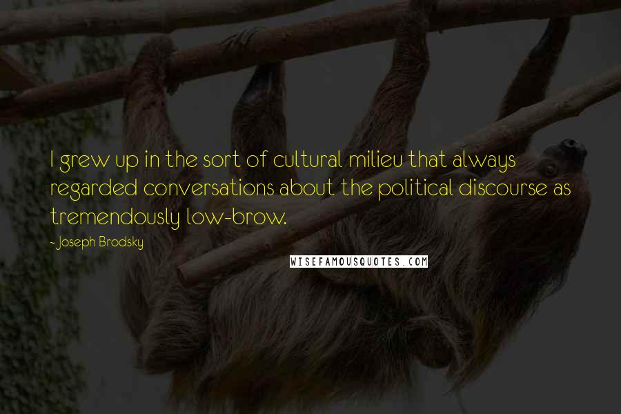 Joseph Brodsky Quotes: I grew up in the sort of cultural milieu that always regarded conversations about the political discourse as tremendously low-brow.