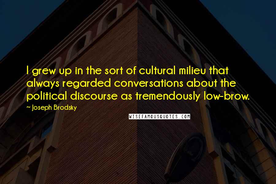 Joseph Brodsky Quotes: I grew up in the sort of cultural milieu that always regarded conversations about the political discourse as tremendously low-brow.