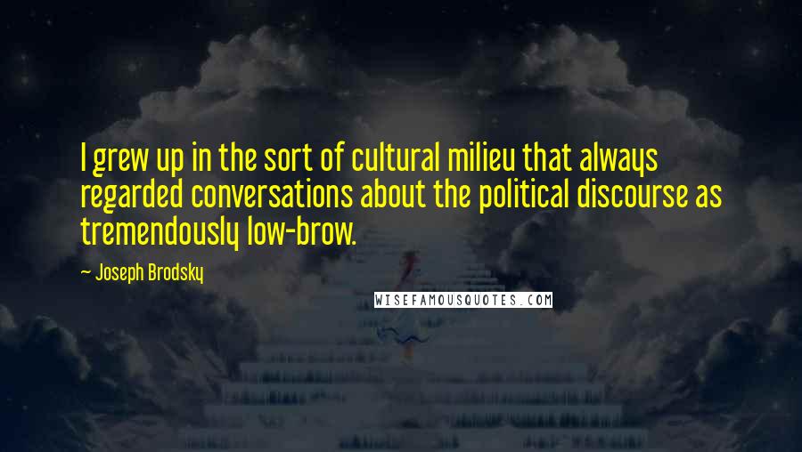 Joseph Brodsky Quotes: I grew up in the sort of cultural milieu that always regarded conversations about the political discourse as tremendously low-brow.