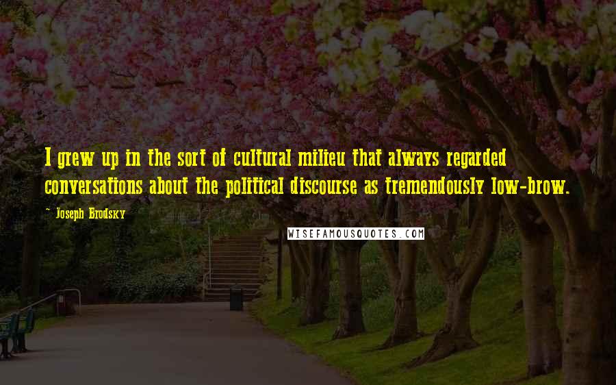 Joseph Brodsky Quotes: I grew up in the sort of cultural milieu that always regarded conversations about the political discourse as tremendously low-brow.