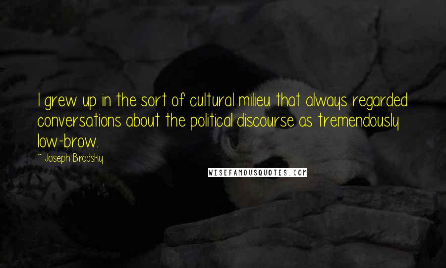 Joseph Brodsky Quotes: I grew up in the sort of cultural milieu that always regarded conversations about the political discourse as tremendously low-brow.