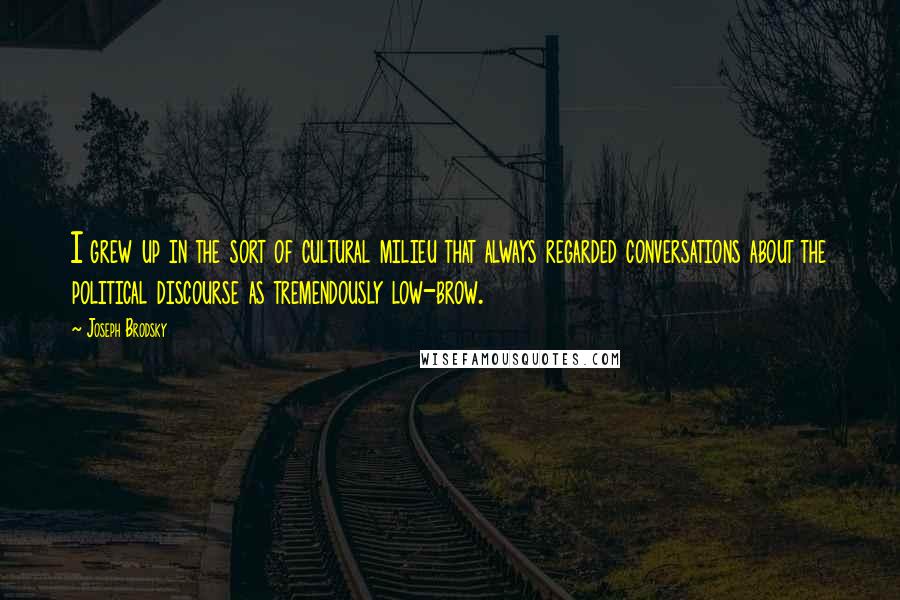 Joseph Brodsky Quotes: I grew up in the sort of cultural milieu that always regarded conversations about the political discourse as tremendously low-brow.