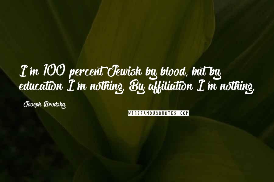 Joseph Brodsky Quotes: I'm 100 percent Jewish by blood, but by education I'm nothing. By affiliation I'm nothing.