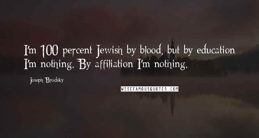 Joseph Brodsky Quotes: I'm 100 percent Jewish by blood, but by education I'm nothing. By affiliation I'm nothing.