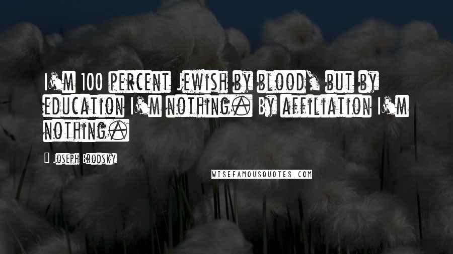 Joseph Brodsky Quotes: I'm 100 percent Jewish by blood, but by education I'm nothing. By affiliation I'm nothing.