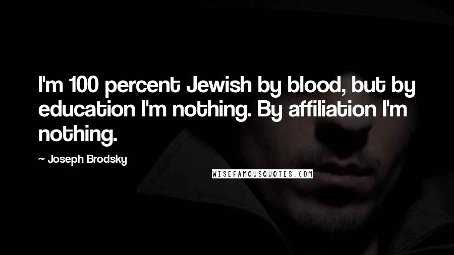 Joseph Brodsky Quotes: I'm 100 percent Jewish by blood, but by education I'm nothing. By affiliation I'm nothing.