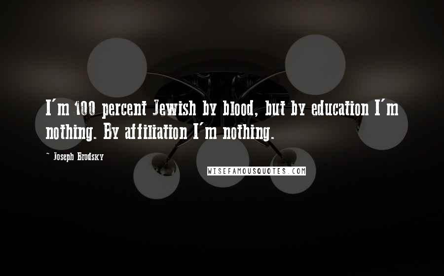 Joseph Brodsky Quotes: I'm 100 percent Jewish by blood, but by education I'm nothing. By affiliation I'm nothing.