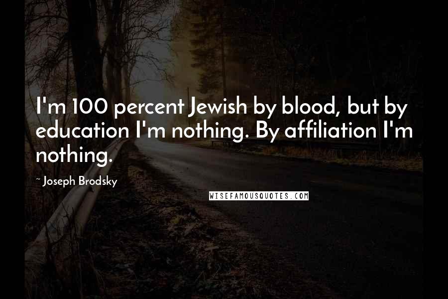Joseph Brodsky Quotes: I'm 100 percent Jewish by blood, but by education I'm nothing. By affiliation I'm nothing.