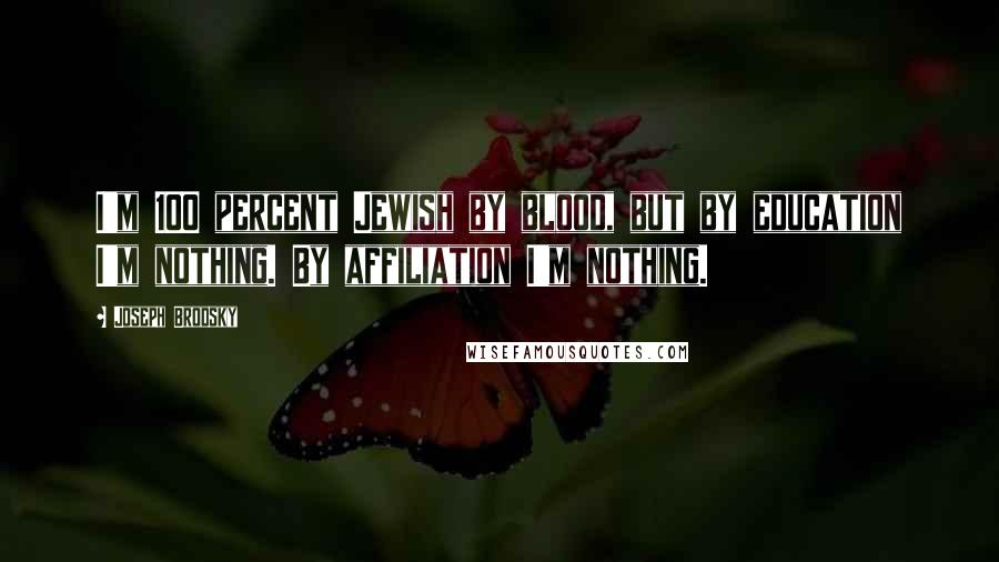 Joseph Brodsky Quotes: I'm 100 percent Jewish by blood, but by education I'm nothing. By affiliation I'm nothing.