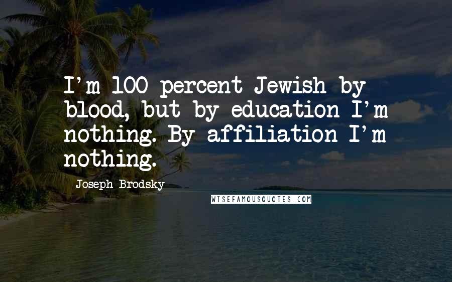 Joseph Brodsky Quotes: I'm 100 percent Jewish by blood, but by education I'm nothing. By affiliation I'm nothing.