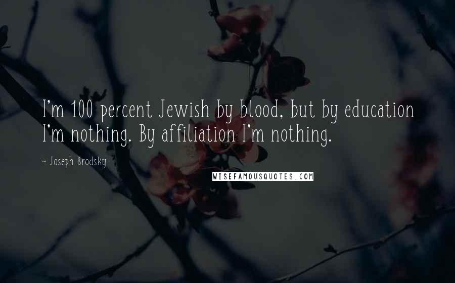 Joseph Brodsky Quotes: I'm 100 percent Jewish by blood, but by education I'm nothing. By affiliation I'm nothing.