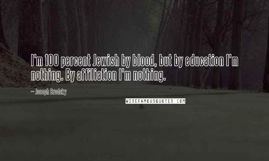 Joseph Brodsky Quotes: I'm 100 percent Jewish by blood, but by education I'm nothing. By affiliation I'm nothing.