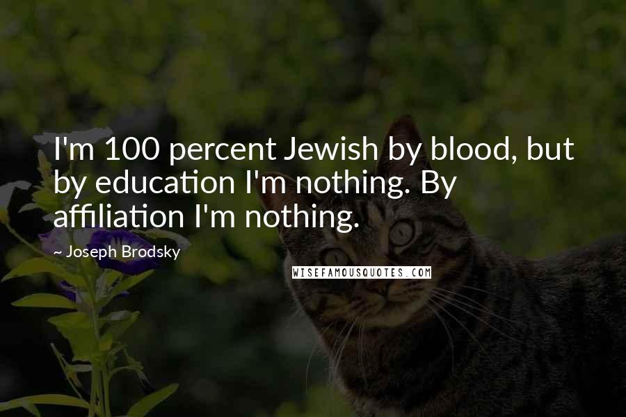 Joseph Brodsky Quotes: I'm 100 percent Jewish by blood, but by education I'm nothing. By affiliation I'm nothing.