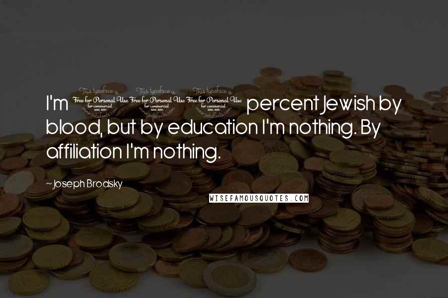 Joseph Brodsky Quotes: I'm 100 percent Jewish by blood, but by education I'm nothing. By affiliation I'm nothing.