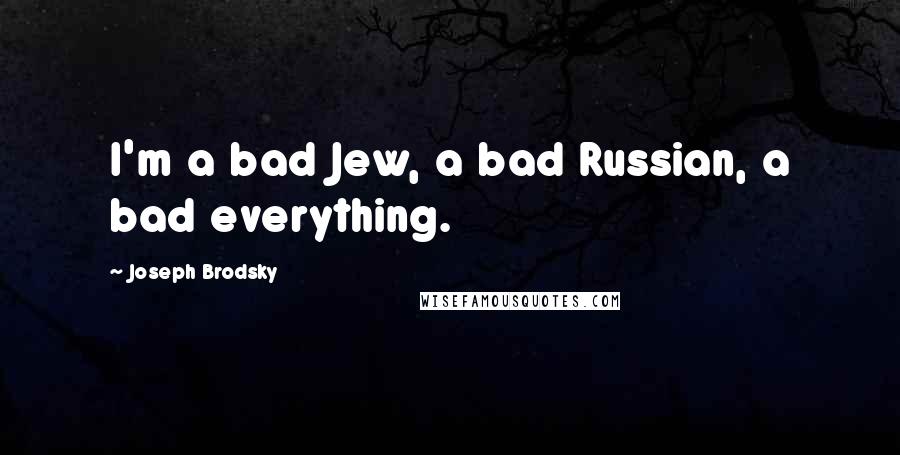 Joseph Brodsky Quotes: I'm a bad Jew, a bad Russian, a bad everything.