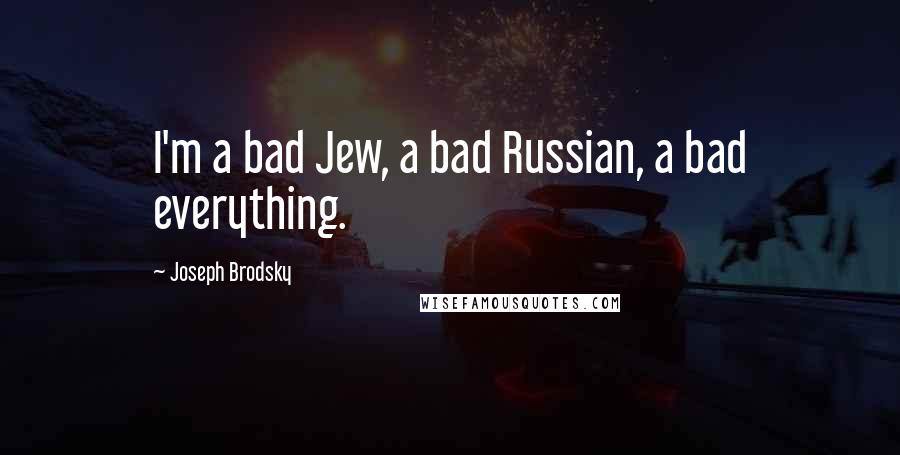 Joseph Brodsky Quotes: I'm a bad Jew, a bad Russian, a bad everything.