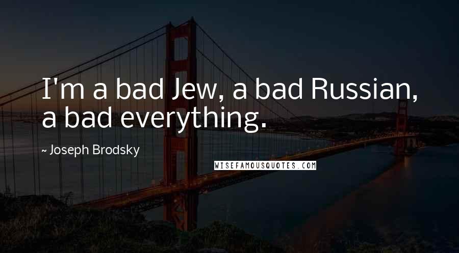 Joseph Brodsky Quotes: I'm a bad Jew, a bad Russian, a bad everything.
