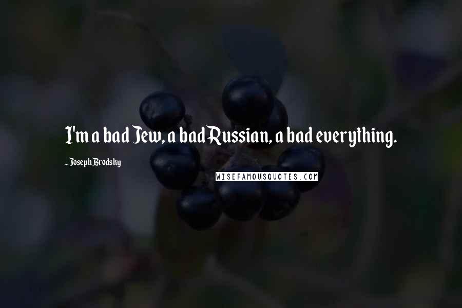 Joseph Brodsky Quotes: I'm a bad Jew, a bad Russian, a bad everything.