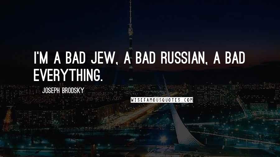 Joseph Brodsky Quotes: I'm a bad Jew, a bad Russian, a bad everything.