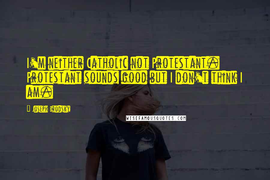 Joseph Brodsky Quotes: I'm neither Catholic not Protestant. Protestant sounds good but I don't think I am.