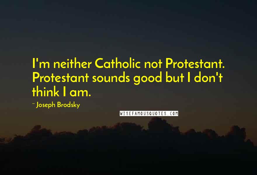 Joseph Brodsky Quotes: I'm neither Catholic not Protestant. Protestant sounds good but I don't think I am.