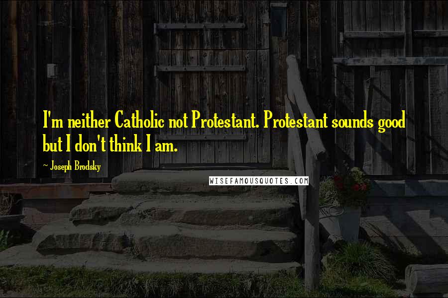 Joseph Brodsky Quotes: I'm neither Catholic not Protestant. Protestant sounds good but I don't think I am.