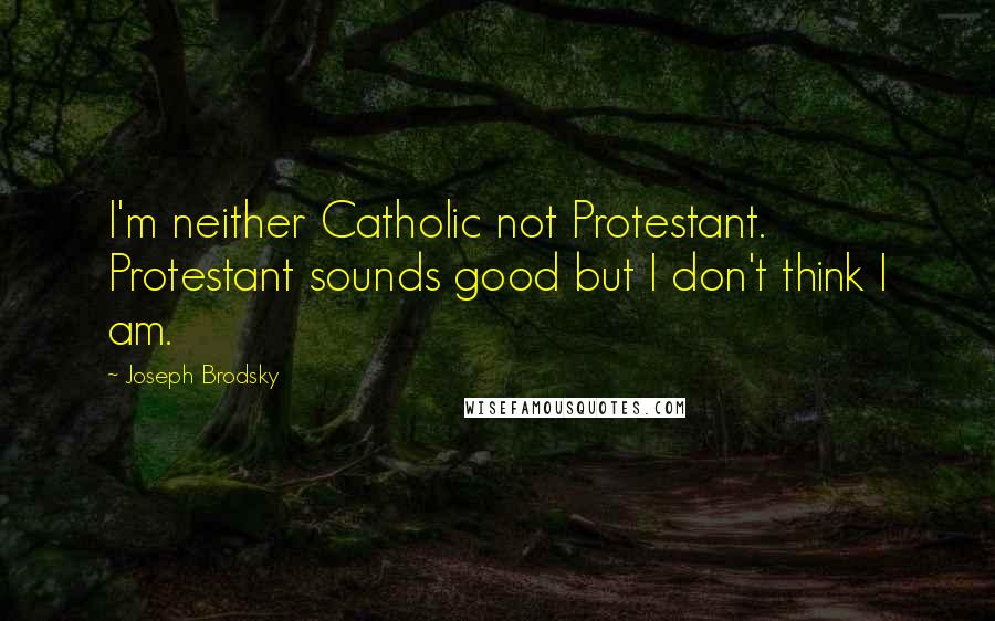 Joseph Brodsky Quotes: I'm neither Catholic not Protestant. Protestant sounds good but I don't think I am.