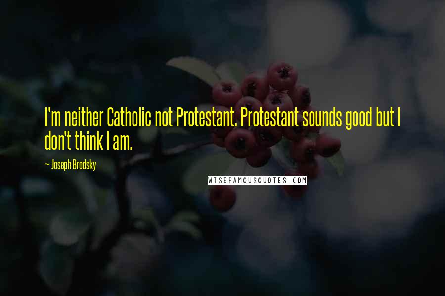 Joseph Brodsky Quotes: I'm neither Catholic not Protestant. Protestant sounds good but I don't think I am.