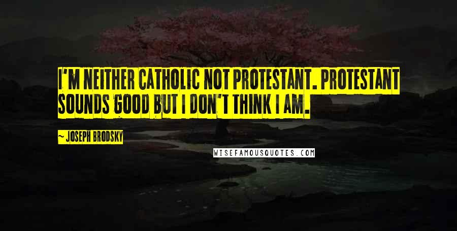 Joseph Brodsky Quotes: I'm neither Catholic not Protestant. Protestant sounds good but I don't think I am.