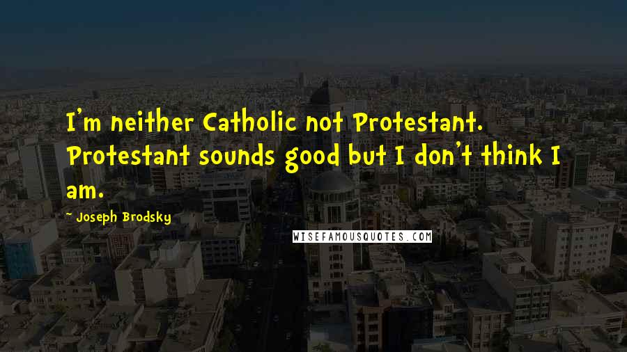 Joseph Brodsky Quotes: I'm neither Catholic not Protestant. Protestant sounds good but I don't think I am.